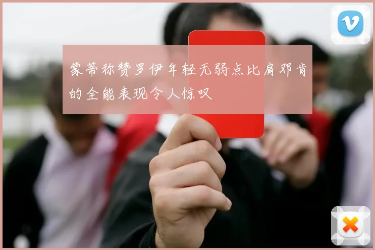 蒙蒂称赞罗伊年轻无弱点比肩邓肯的全能表现令人惊叹