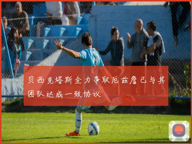 贝西克塔斯全力争取厄兹詹已与其团队达成一致协议