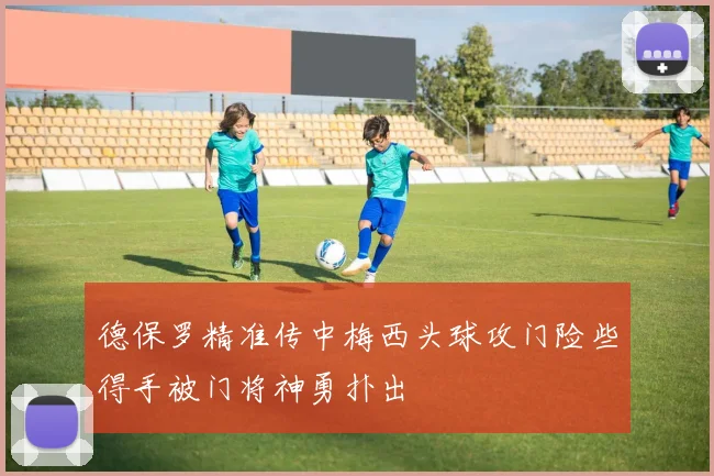 德保罗精准传中梅西头球攻门险些得手被门将神勇扑出