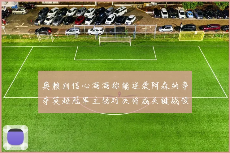 奥赖利信心满满称能逆袭阿森纳争夺英超冠军主场对决将成关键战役