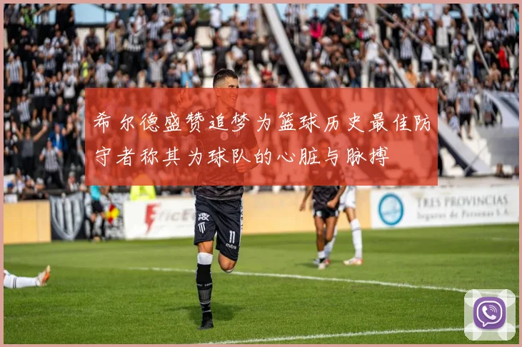 希尔德盛赞追梦为篮球历史最佳防守者称其为球队的心脏与脉搏