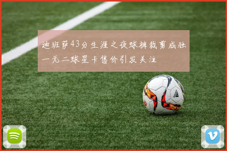 迪班萨43分生涯之夜球裤裁剪成独一无二球星卡售价引发关注