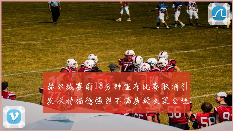 赫尔城赛前18分钟宣布比赛取消引发沃特福德强烈不满质疑决策合理性