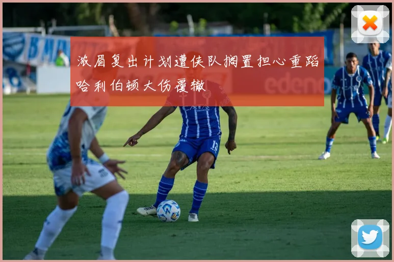 浓眉复出计划遭侠队搁置担心重蹈哈利伯顿大伤覆辙