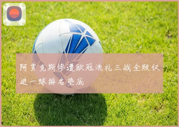 阿贾克斯惨遭欧冠洗礼三战全败仅进一球排名垫底
