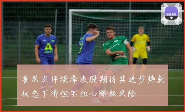 鲁尼点评埃泽表现期待其进步热刺状态下滑但不担心降级风险
