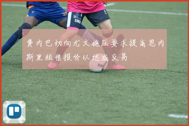 费内巴切向尤文施压要求提高恩内斯里租借报价以达成交易