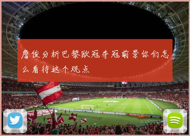 詹俊分析巴黎欧冠夺冠前景你们怎么看待这个观点