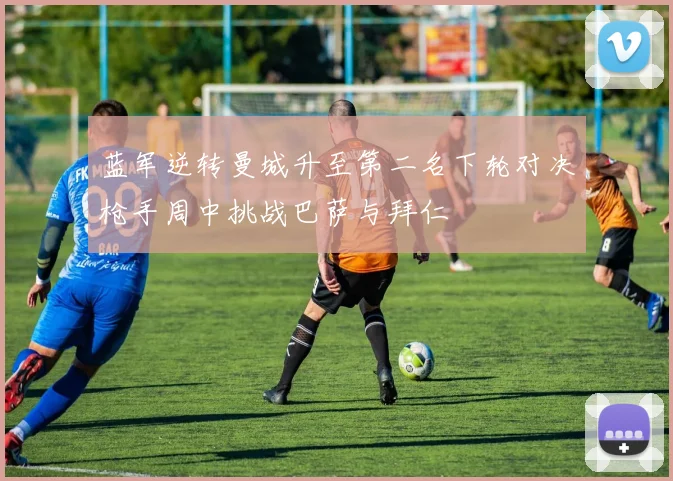 蓝军逆转曼城升至第二名下轮对决枪手周中挑战巴萨与拜仁