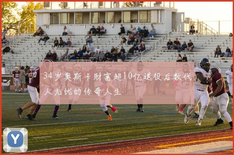 34岁奥斯卡财富超10亿退役后数代人无忧的传奇人生
