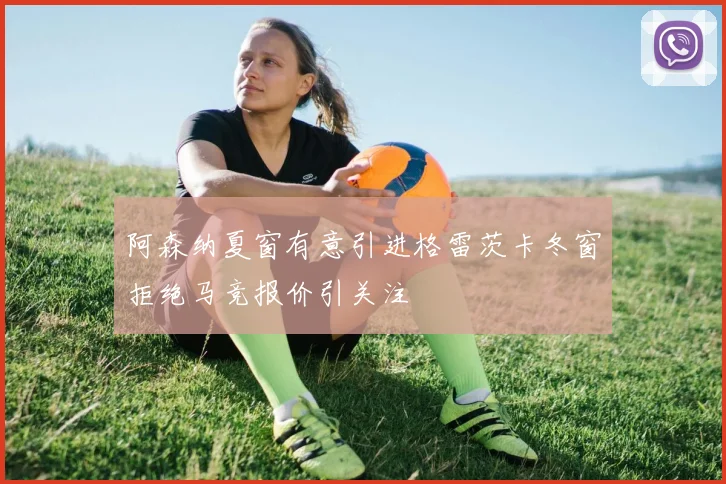 阿森纳夏窗有意引进格雷茨卡冬窗拒绝马竞报价引关注