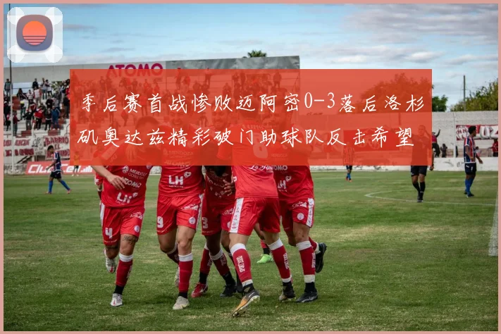 季后赛首战惨败迈阿密0-3落后洛杉矶奥达兹精彩破门助球队反击希望