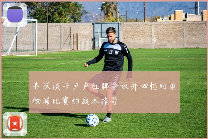 齐沃谈卡卢卢红牌争议并回忆对利物浦比赛的战术指导