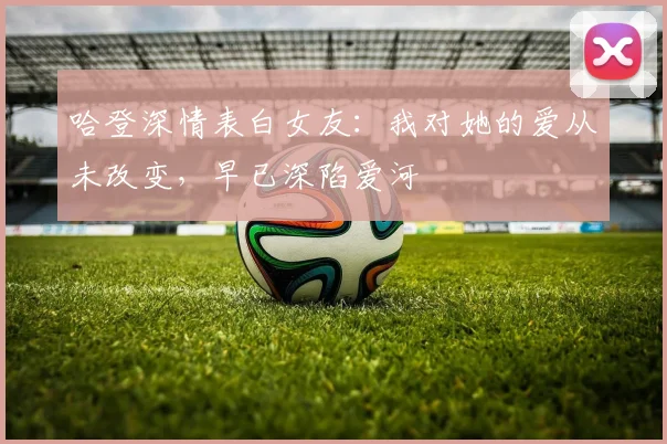 哈登深情表白女友：我对她的爱从未改变，早已深陷爱河