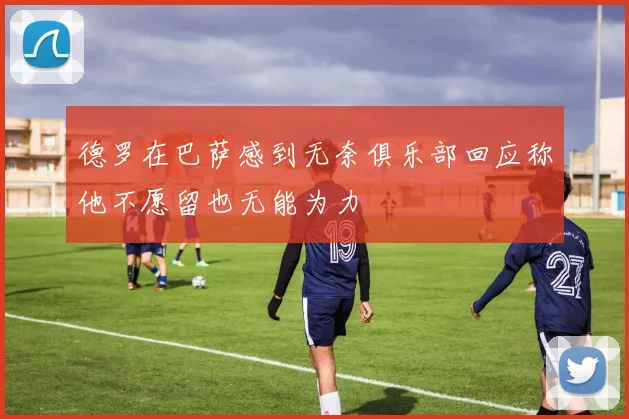 德罗在巴萨感到无奈俱乐部回应称他不愿留也无能为力