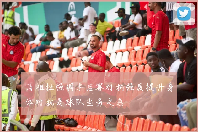 马祖拉强调季后赛对抗强度提升身体对抗是球队当务之急