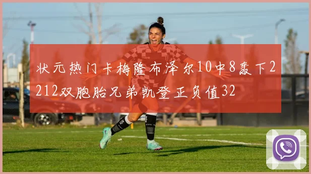 状元热门卡梅隆布泽尔10中8轰下2212双胞胎兄弟凯登正负值32