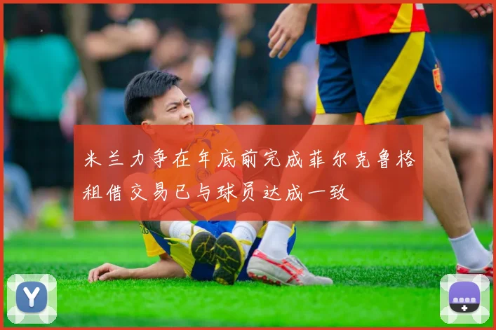 米兰力争在年底前完成菲尔克鲁格租借交易已与球员达成一致