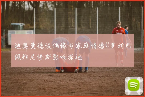 迪奥曼德谈偶像与家庭情感C罗姆巴佩维尼修斯影响深远