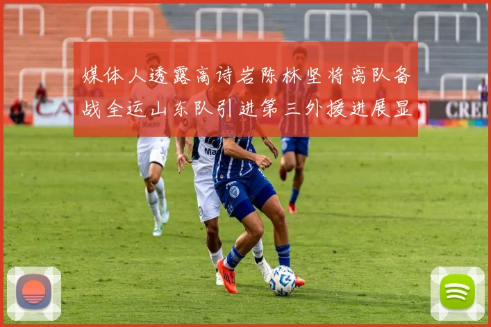 媒体人透露高诗岩陈林坚将离队备战全运山东队引进第三外援进展显著