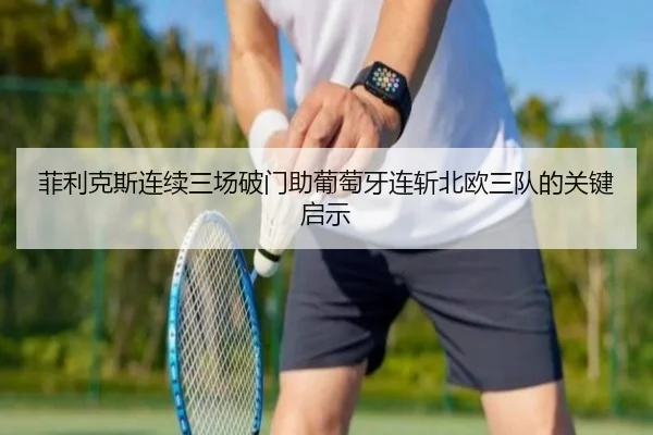菲利克斯连续三场破门助葡萄牙连斩北欧三队的关键启示 | douyu